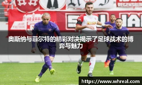 28ng奥斯纳与菲尔特的精彩对决揭示了足球战术的博弈与魅力