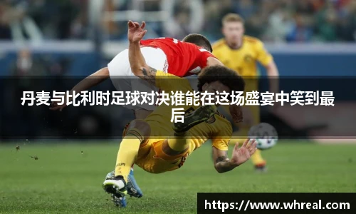 丹麦与比利时足球对决谁能在这场盛宴中笑到最后