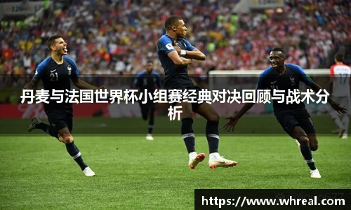 丹麦与法国世界杯小组赛经典对决回顾与战术分析